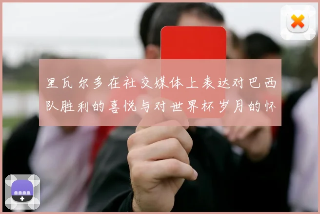 里瓦尔多在社交媒体上表达对巴西队胜利的喜悦与对世界杯岁月的怀念