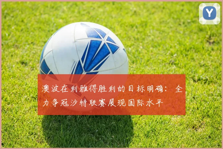 澳波在利雅得胜利的目标明确：全力争冠沙特联赛展现国际水平