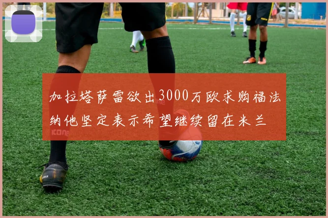 加拉塔萨雷欲出3000万欧求购福法纳他坚定表示希望继续留在米兰