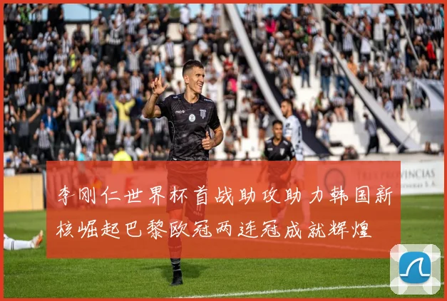 李刚仁世界杯首战助攻助力韩国新核崛起巴黎欧冠两连冠成就辉煌