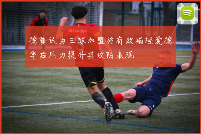 德隆认为三球加盟将有效减轻爱德华兹压力提升其攻防表现