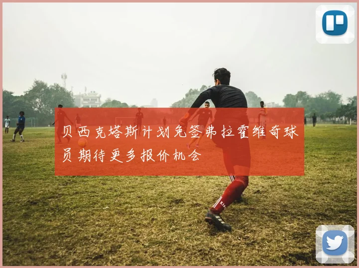 贝西克塔斯计划免签弗拉霍维奇球员期待更多报价机会