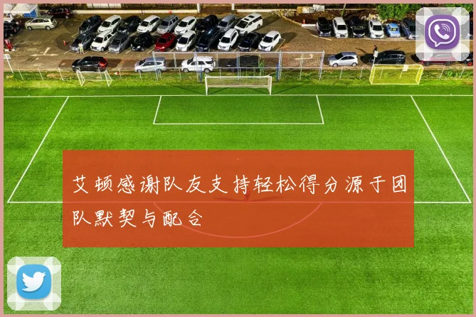 艾顿感谢队友支持轻松得分源于团队默契与配合