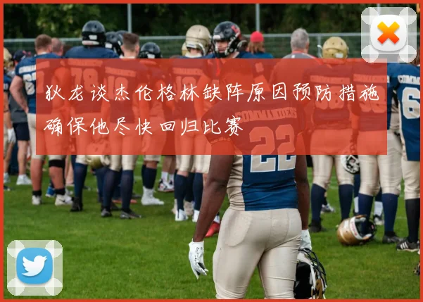 狄龙谈杰伦格林缺阵原因预防措施确保他尽快回归比赛