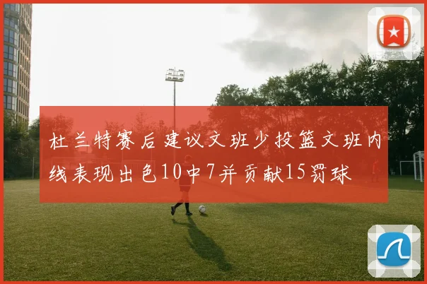 杜兰特赛后建议文班少投篮文班内线表现出色10中7并贡献15罚球