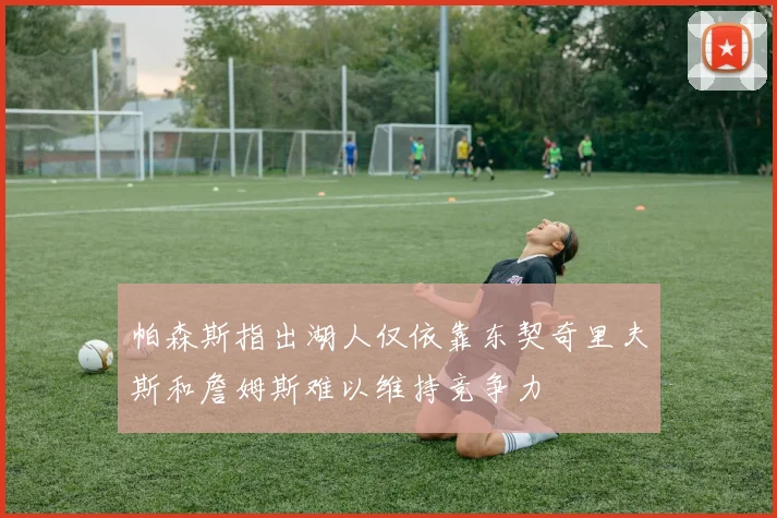 帕森斯指出湖人仅依靠东契奇里夫斯和詹姆斯难以维持竞争力
