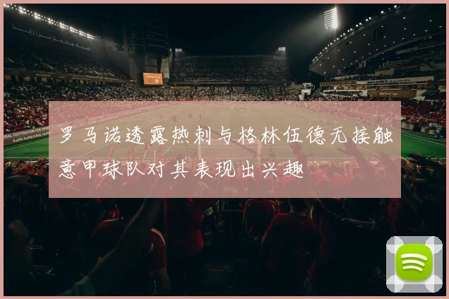 罗马诺透露热刺与格林伍德无接触意甲球队对其表现出兴趣