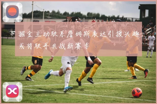 掘金主动联系詹姆斯表达引援兴趣或将联手共战新赛季