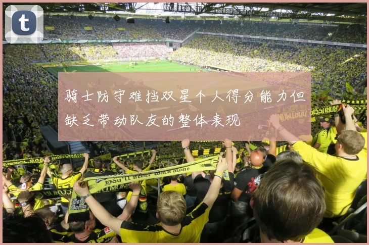 骑士防守难挡双星个人得分能力但缺乏带动队友的整体表现