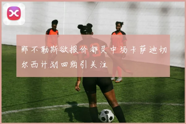 那不勒斯欲报价都灵中场卡萨迪切尔西计划回购引关注