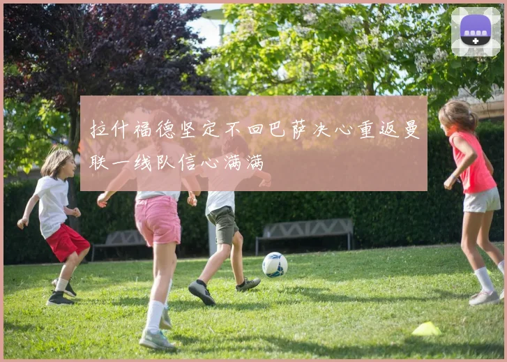 拉什福德坚定不回巴萨决心重返曼联一线队信心满满