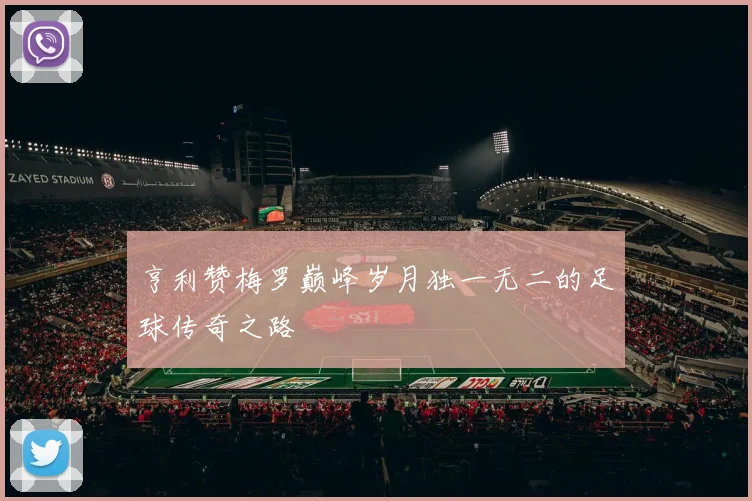 亨利赞梅罗巅峰岁月独一无二的足球传奇之路