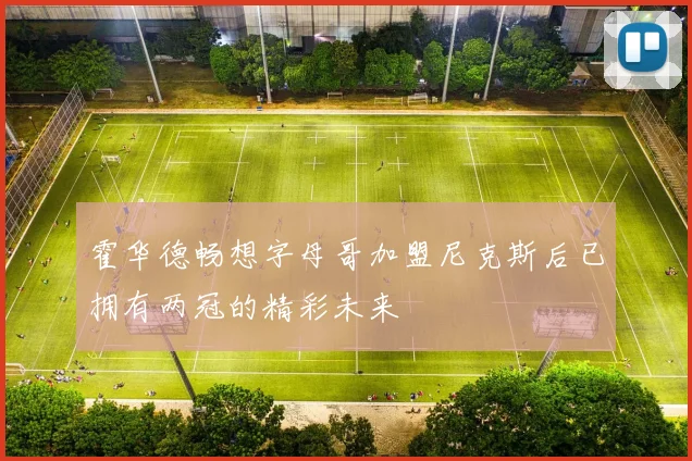 霍华德畅想字母哥加盟尼克斯后已拥有两冠的精彩未来