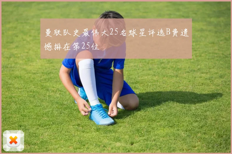 曼联队史最伟大25名球星评选B费遗憾排在第25位