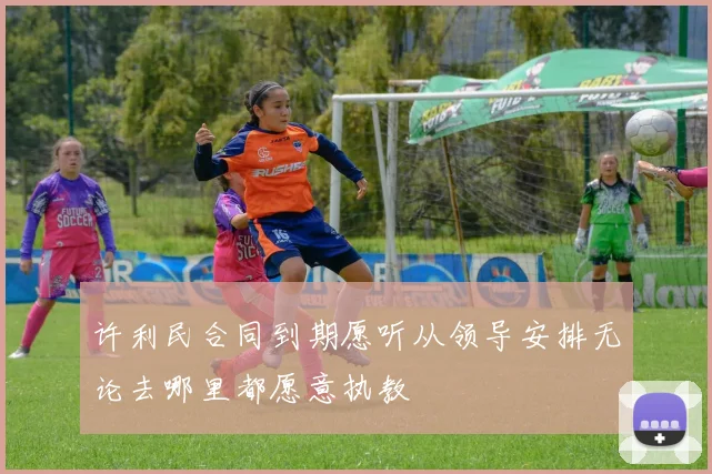 许利民合同到期愿听从领导安排无论去哪里都愿意执教