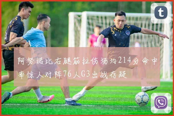 阿努诺比右腿筋拉伤场均214分命中率惊人对阵76人G3出战存疑
