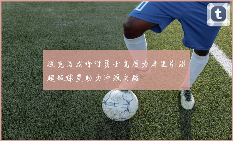 迈克马龙呼吁勇士高层为库里引进超级球星助力冲冠之路