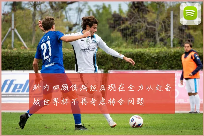 科内回顾伤病经历现在全力以赴备战世界杯不再考虑转会问题