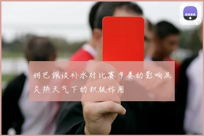 姆巴佩谈补水对比赛节奏的影响及炎热天气下的积极作用