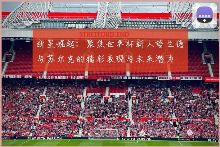 新星崛起：聚焦世界杯新人哈兰德与苏尔克的精彩表现与未来潜力