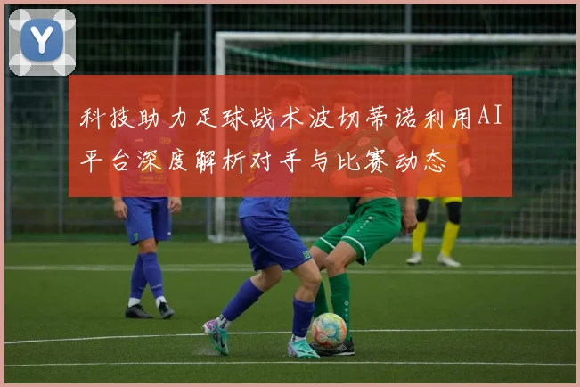 科技助力足球战术波切蒂诺利用AI平台深度解析对手与比赛动态