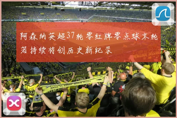 阿森纳英超37轮零红牌零点球末轮若持续将创历史新纪录