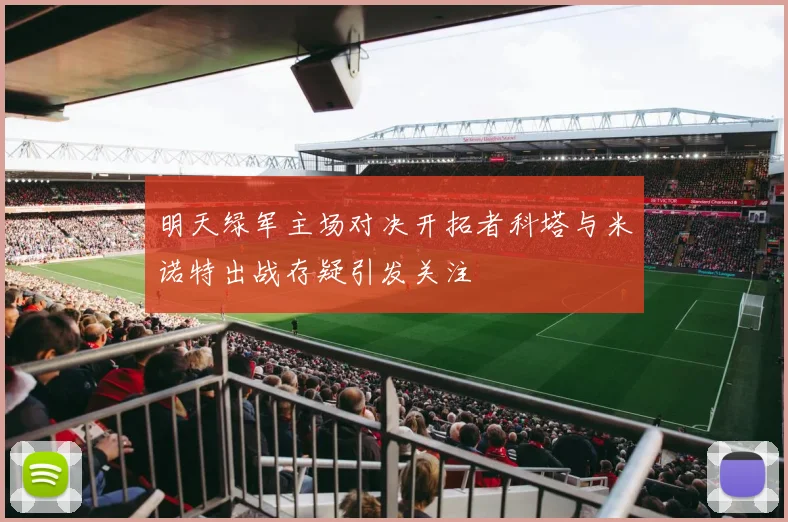 明天绿军主场对决开拓者科塔与米诺特出战存疑引发关注